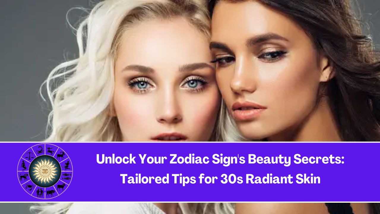 Unlock Your Zodiac Sign's Beauty Secrets: Tailored Tips for 30s Radiant Skin